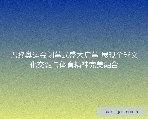 巴黎奥运会闭幕式盛大启幕 展现全球文化交融与体育精神完美融合