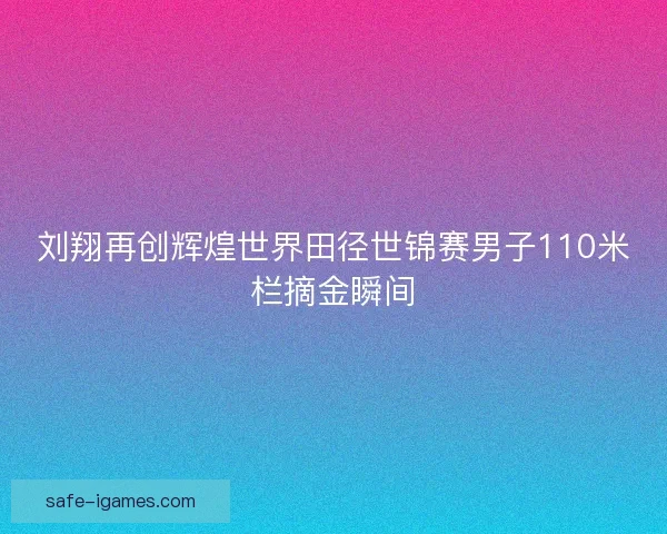 刘翔再创辉煌世界田径世锦赛男子110米栏摘金瞬间