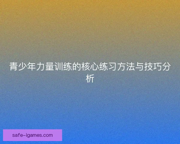 青少年力量训练的核心练习方法与技巧分析