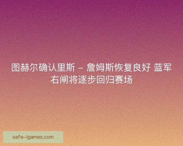 图赫尔确认里斯 - 詹姆斯恢复良好 蓝军右闸将逐步回归赛场