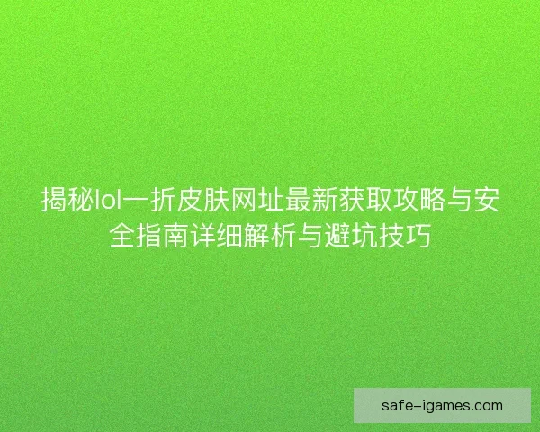 揭秘lol一折皮肤网址最新获取攻略与安全指南详细解析与避坑技巧